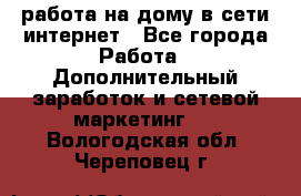 работа на дому в сети интернет - Все города Работа » Дополнительный заработок и сетевой маркетинг   . Вологодская обл.,Череповец г.